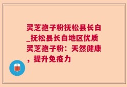 灵芝孢子粉抚松县长白_抚松县长白地区优质灵芝孢子粉：天然健康，提升免疫力