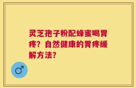灵芝孢子粉配蜂蜜喝胃疼？自然健康的胃疼缓解方法？