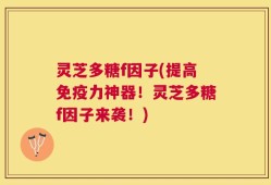 灵芝多糖f因子(提高免疫力神器！灵芝多糖f因子来袭！)
