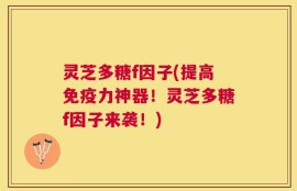 灵芝多糖f因子(提高免疫力神器！灵芝多糖f因子来袭！)