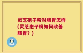灵芝孢子粉对肠胃怎样(灵芝孢子粉如何改善肠胃？)