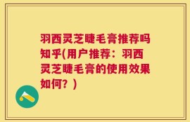 羽西灵芝睫毛膏推荐吗知乎(用户推荐：羽西灵芝睫毛膏的使用效果如何？)