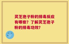 灵芝孢子粉的排毒反应有哪些？了解灵芝孢子粉的排毒功效？