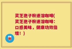 灵芝孢子粉速溶咖啡(灵芝孢子粉速溶咖啡：口感美味，健康功效倍增！)