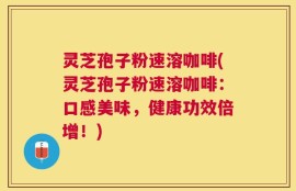 灵芝孢子粉速溶咖啡(灵芝孢子粉速溶咖啡：口感美味，健康功效倍增！)