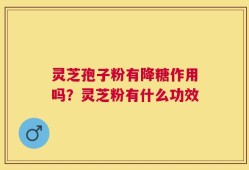 灵芝孢子粉有降糖作用吗？灵芝粉有什么功效