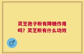 灵芝孢子粉有降糖作用吗？灵芝粉有什么功效