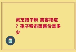 灵芝孢子粉 美容祛痘？孢子粉市面售价是多少