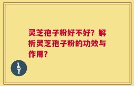 灵芝孢子粉好不好？解析灵芝孢子粉的功效与作用？