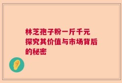 林芝孢子粉一斤千元 探究其价值与市场背后的秘密