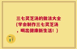 三七灵芝汤的做法大全(学会制作三七灵芝汤，喝出健康新生活！)