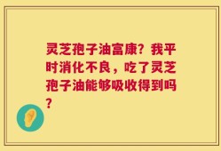 灵芝孢子油富康？我平时消化不良，吃了灵芝孢子油能够吸收得到吗？