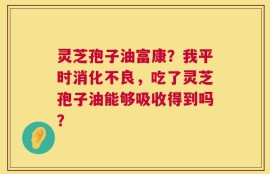 灵芝孢子油富康？我平时消化不良，吃了灵芝孢子油能够吸收得到吗？