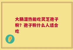 大肠湿热能吃灵芝孢子粉？孢子粉什么人适合吃