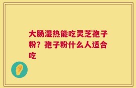 大肠湿热能吃灵芝孢子粉？孢子粉什么人适合吃