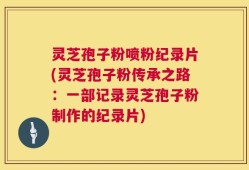灵芝孢子粉喷粉纪录片(灵芝孢子粉传承之路：一部记录灵芝孢子粉制作的纪录片)