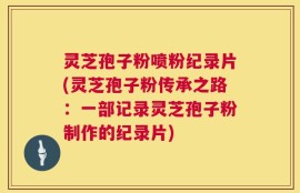 灵芝孢子粉喷粉纪录片(灵芝孢子粉传承之路：一部记录灵芝孢子粉制作的纪录片)