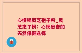 心梗喝灵芝孢子粉_灵芝孢子粉：心梗患者的天然保健选择