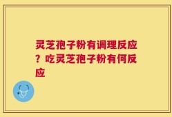 灵芝孢子粉有调理反应？吃灵芝孢子粉有何反应