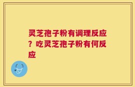 灵芝孢子粉有调理反应？吃灵芝孢子粉有何反应