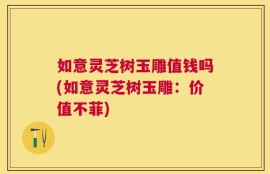 如意灵芝树玉雕值钱吗(如意灵芝树玉雕：价值不菲)