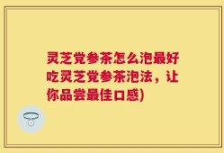 灵芝党参茶怎么泡最好吃灵芝党参茶泡法，让你品尝最佳口感)
