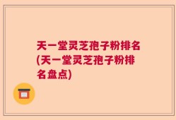 天一堂灵芝孢子粉排名(天一堂灵芝孢子粉排名盘点)
