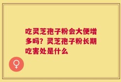 吃灵芝孢子粉会大便增多吗？灵芝孢子粉长期吃害处是什么