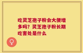 吃灵芝孢子粉会大便增多吗？灵芝孢子粉长期吃害处是什么