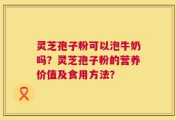 灵芝孢子粉可以泡牛奶吗？灵芝孢子粉的营养价值及食用方法？