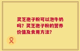 灵芝孢子粉可以泡牛奶吗？灵芝孢子粉的营养价值及食用方法？
