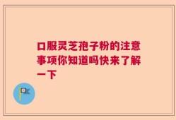 口服灵芝孢子粉的注意事项你知道吗快来了解一下
