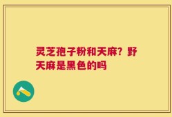 灵芝孢子粉和天麻？野天麻是黑色的吗