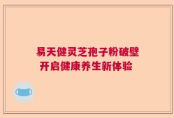 易天健灵芝孢子粉破壁 开启健康养生新体验