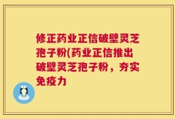 修正药业正信破壁灵芝孢子粉(药业正信推出破壁灵芝孢子粉，夯实免疫力