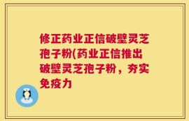 修正药业正信破壁灵芝孢子粉(药业正信推出破壁灵芝孢子粉，夯实免疫力