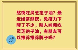 熬夜吃灵芝孢子油？最近经常熬夜，免疫力下降了不少，别人叫我吃灵芝孢子油，有朋友可以推荐推荐牌子吗？
