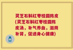 灵芝石斛红枣桂圆陈皮(灵芝石斛红枣桂圆陈皮汤，补气养血，滋阴补肾，促进身心健康)