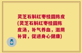 灵芝石斛红枣桂圆陈皮(灵芝石斛红枣桂圆陈皮汤，补气养血，滋阴补肾，促进身心健康)