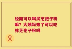 经期可以喝灵芝孢子粉嘛？大姨妈来了可以吃林芝孢子粉吗