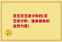 灵芝灵芝孢子粉的(灵芝孢子粉：强身健体的自然力量)