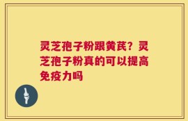 灵芝孢子粉跟黄芪？灵芝孢子粉真的可以提高免疫力吗