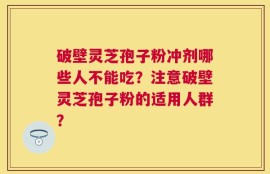 破壁灵芝孢子粉冲剂哪些人不能吃？注意破壁灵芝孢子粉的适用人群？