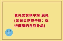 紫光灵芝孢子粉 恩光(紫光灵芝孢子粉：促进健康的自然补品)