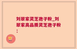 刘翠家灵芝孢子粉_刘翠家高品质灵芝孢子粉：