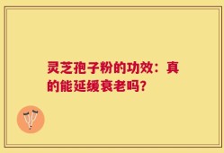 灵芝孢子粉的功效：真的能延缓衰老吗？