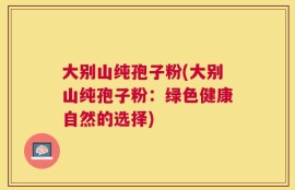 大别山纯孢子粉(大别山纯孢子粉：绿色健康自然的选择)