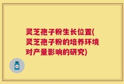 灵芝孢子粉生长位置(灵芝孢子粉的培养环境对产量影响的研究)
