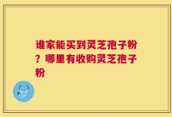 谁家能买到灵芝孢子粉？哪里有收购灵芝孢子粉