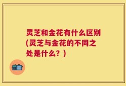 灵芝和金花有什么区别(灵芝与金花的不同之处是什么？)